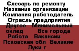 Слесарь по ремонту › Название организации ­ Компания-работодатель › Отрасль предприятия ­ Другое › Минимальный оклад ­ 1 - Все города Работа » Вакансии   . Псковская обл.,Великие Луки г.